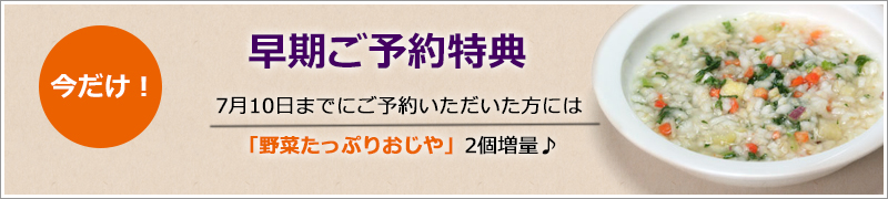 早期予約特典/7月10日までにご予約いただいた方には「野菜おじや」2個増量