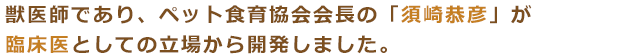 獣医師であり、ペット食育協会会長である須崎恭彦が臨床医の立場で開発しました