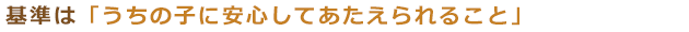 基準は「うちの子に安心して与えられること」