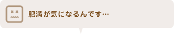 肥満が気になるんです…