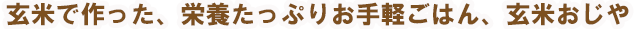 玄米で作った、栄養たっぷりお手軽ごはん、ドライおじやベース