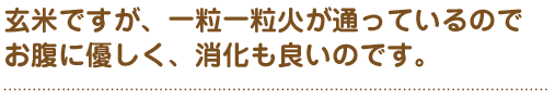 玄米ですが、一粒一粒火が通っているのでお腹に優しく、消化も良いのです。