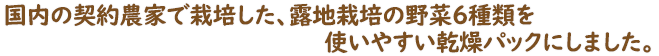 国内の契約農家で栽培した、低農薬の野菜5種類を使いやすい乾燥パックにしました