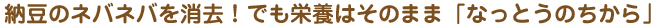 納豆のネバネバを消去！でも栄養はそのまま「なっとうのちから」