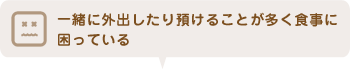 一緒に外出したり預けることが多く食事に困っている