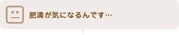 肥満が気になるんです…