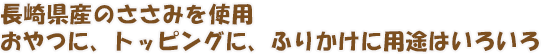 長崎県産のささみを使用。おやつに、トッピングに、ふりかけに用途はいろいろ！