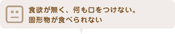 食欲が無く、何も口をつけない。固形物が食べられない