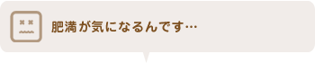 肥満が気になるんです…