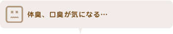 体臭・口臭が気になる…