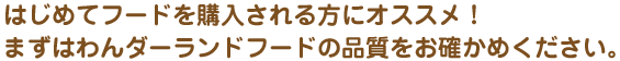 はじめてフードを購入される方にオススメ！まずはわんダーランドの品質をお確かめください。