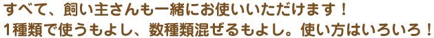 すべて、飼い主さんも一緒にお使いいただけます！1種類で使うもよし、数種類混ぜるもよし。使い方はいろいろ！